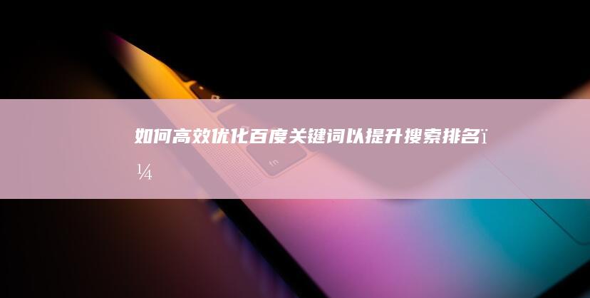 如何高效优化百度关键词以提升搜索排名？