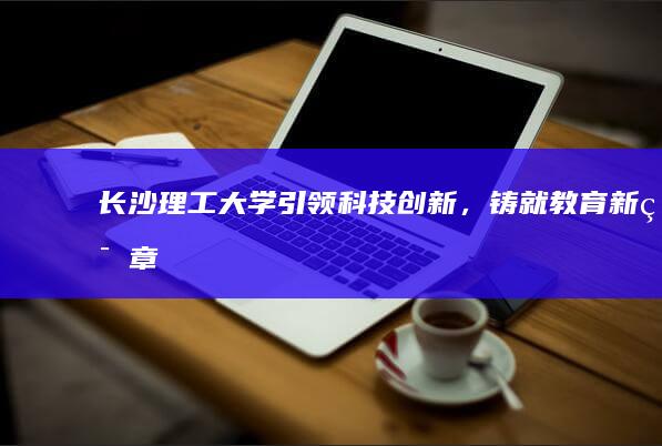 长沙理工大学：引领科技创新，铸就教育新篇章