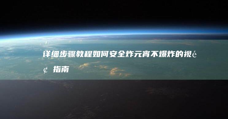 详细步骤教程：如何安全炸元宵不爆炸的视频指南